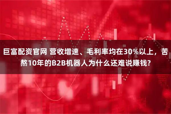 巨富配资官网 营收增速、毛利率均在30%以上，苦熬10年的B2B机器人为什么还难说赚钱?