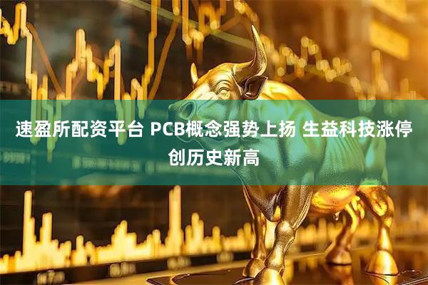 速盈所配资平台 PCB概念强势上扬 生益科技涨停创历史新高