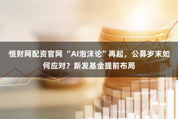 恒财网配资官网 “AI泡沫论”再起，公募岁末如何应对？新发基金提前布局