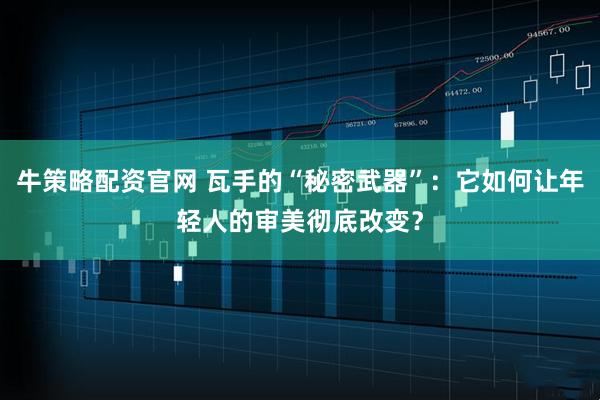 牛策略配资官网 瓦手的“秘密武器”：它如何让年轻人的审美彻底改变？
