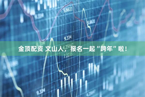 金顶配资 文山人，报名一起“跨年”啦！