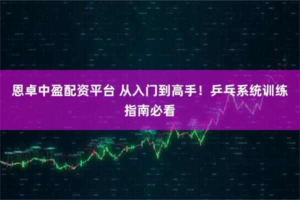 恩卓中盈配资平台 从入门到高手!乒乓系统训练指南必看