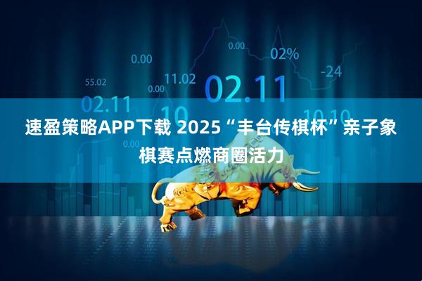 速盈策略APP下载 2025“丰台传棋杯”亲子象棋赛点燃商圈活力