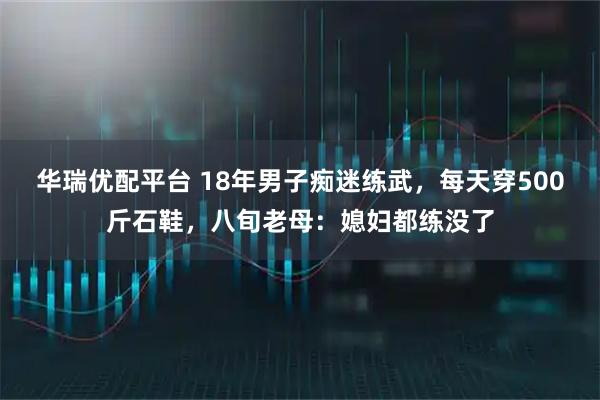 华瑞优配平台 18年男子痴迷练武，每天穿500斤石鞋，八旬老母：媳妇都练没了