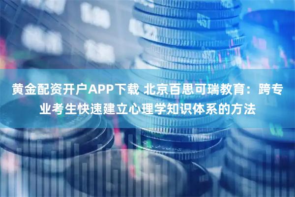 黄金配资开户APP下载 北京百思可瑞教育：跨专业考生快速建立心理学知识体系的方法