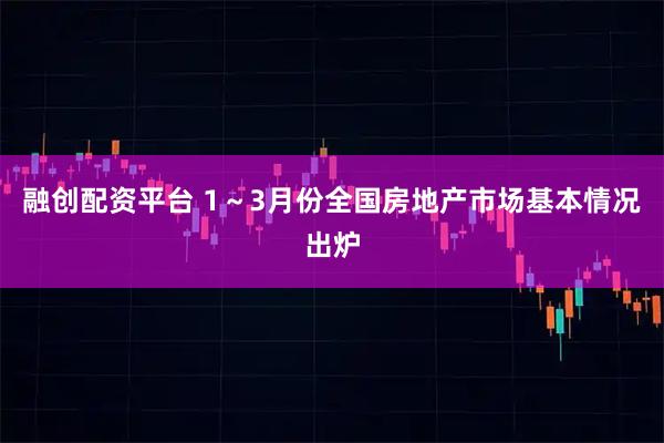 融创配资平台 1～3月份全国房地产市场基本情况出炉