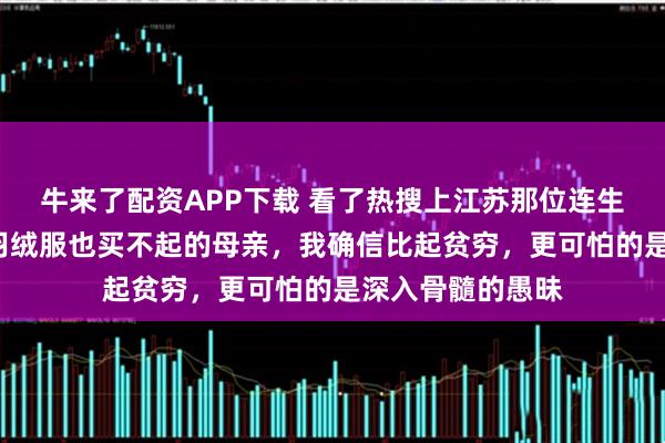 牛来了配资APP下载 看了热搜上江苏那位连生5女，却哭穷连羽绒服也买不起的母亲，我确信比起贫穷，更可怕的是深入骨髓的愚昧