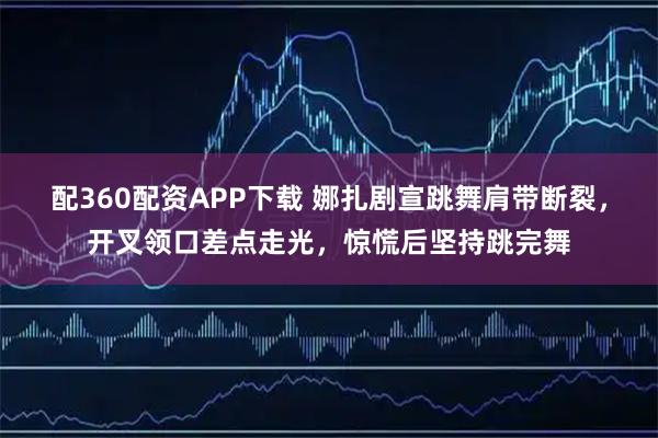 配360配资APP下载 娜扎剧宣跳舞肩带断裂，开叉领口差点走光，惊慌后坚持跳完舞