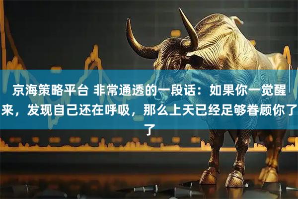 京海策略平台 非常通透的一段话：如果你一觉醒来，发现自己还在呼吸，那么上天已经足够眷顾你了