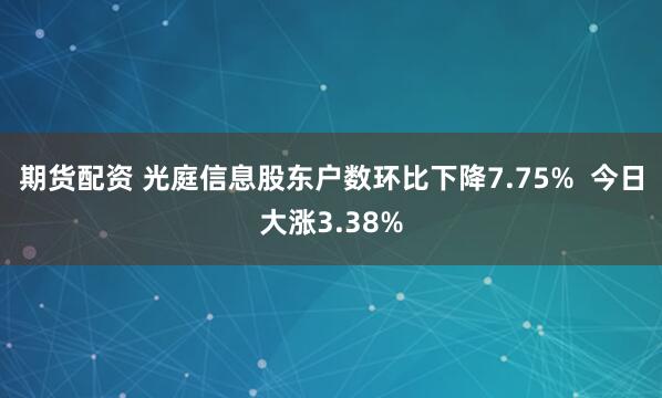 期货配资 光庭信息股东户数环比下降7.75%  今日大涨3.38%
