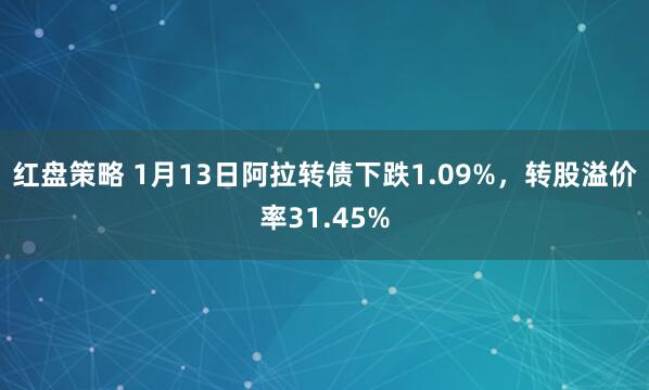 红盘策略 1月13日阿拉转债下跌1.09%，转股溢价率31.45%
