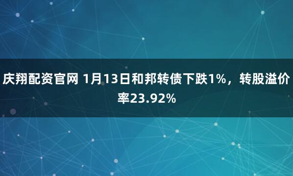 庆翔配资官网 1月13日和邦转债下跌1%，转股溢价率23.92%