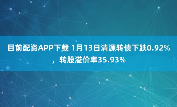 目前配资APP下载 1月13日清源转债下跌0.92%，转股溢价率35.93%