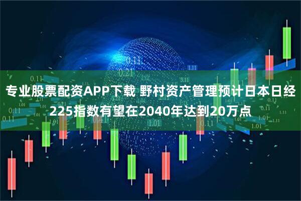 专业股票配资APP下载 野村资产管理预计日本日经225指数有望在2040年达到20万点
