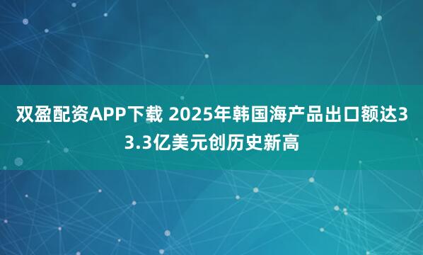 双盈配资APP下载 2025年韩国海产品出口额达33.3亿美元创历史新高