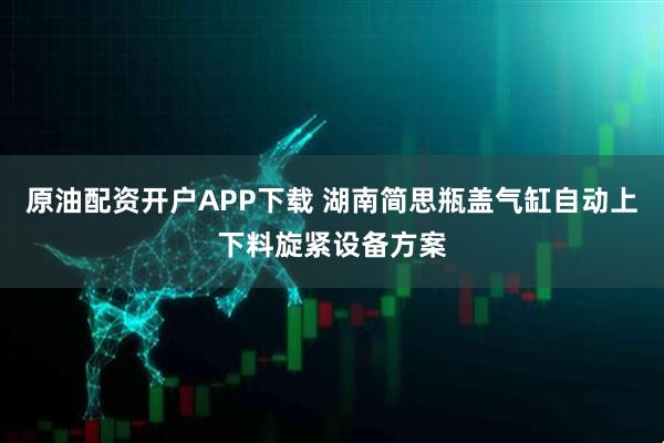 原油配资开户APP下载 湖南简思瓶盖气缸自动上下料旋紧设备方案