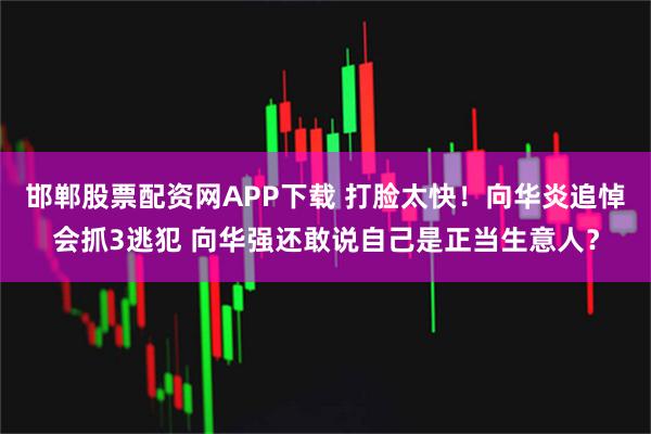 邯郸股票配资网APP下载 打脸太快！向华炎追悼会抓3逃犯 向华强还敢说自己是正当生意人？