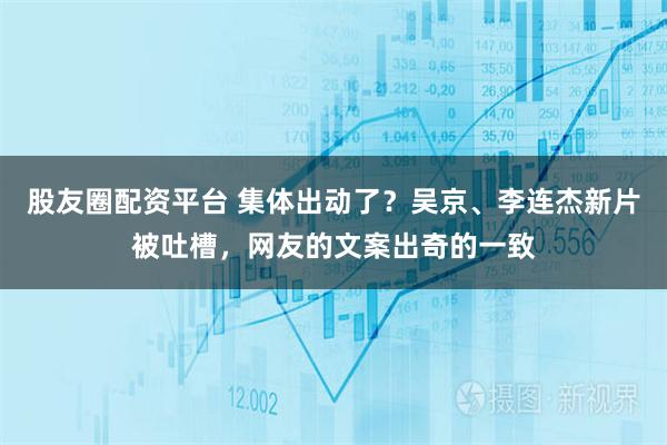 股友圈配资平台 集体出动了？吴京、李连杰新片被吐槽，网友的文案出奇的一致