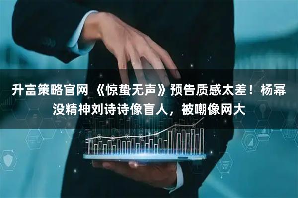 升富策略官网 《惊蛰无声》预告质感太差！杨幂没精神刘诗诗像盲人，被嘲像网大