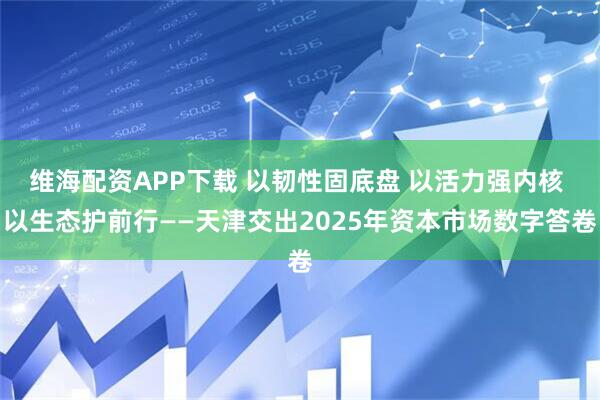 维海配资APP下载 以韧性固底盘 以活力强内核 以生态护前行——天津交出2025年资本市场数字答卷