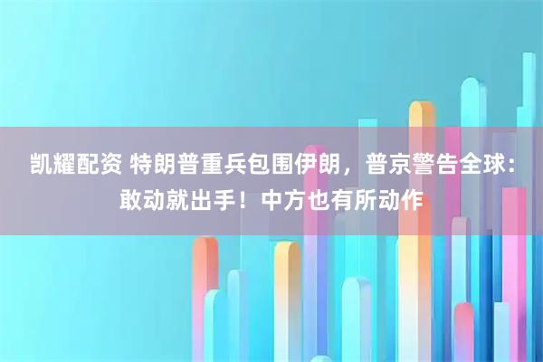 凯耀配资 特朗普重兵包围伊朗，普京警告全球：敢动就出手！中方也有所动作
