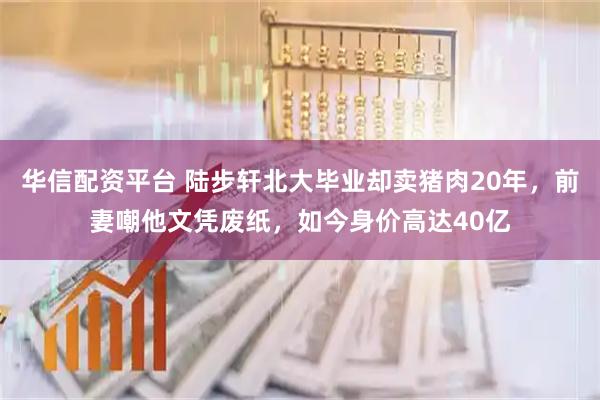 华信配资平台 陆步轩北大毕业却卖猪肉20年，前妻嘲他文凭废纸，如今身价高达40亿