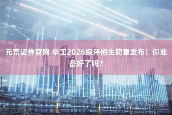元富证券官网 华工2026综评招生简章发布！你准备好了吗？