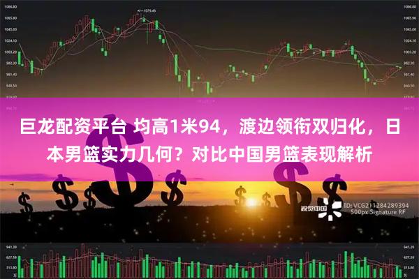巨龙配资平台 均高1米94，渡边领衔双归化，日本男篮实力几何？对比中国男篮表现解析