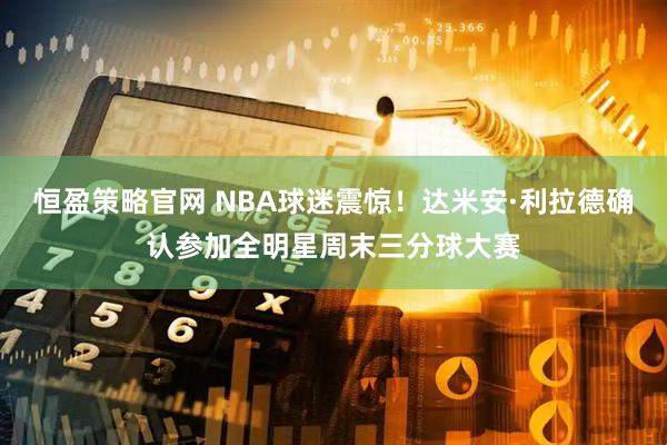 恒盈策略官网 NBA球迷震惊！达米安·利拉德确认参加全明星周末三分球大赛