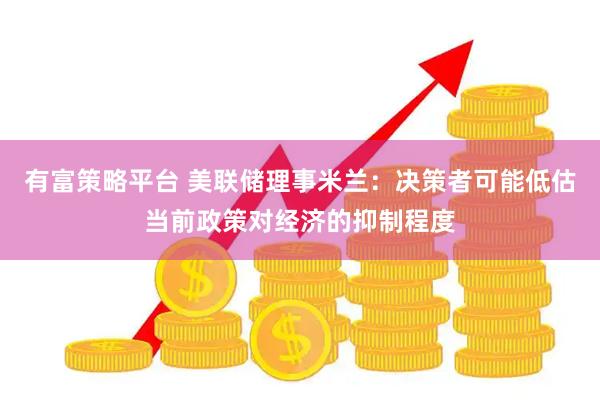 有富策略平台 美联储理事米兰：决策者可能低估当前政策对经济的抑制程度