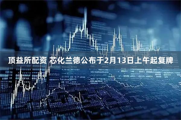 顶益所配资 芯化兰德公布于2月13日上午起复牌