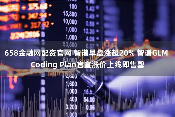 658金融网配资官网 智谱早盘涨超20% 智谱GLM Coding Plan官宣涨价上线即售罄