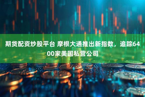 期货配资炒股平台 摩根大通推出新指数，追踪6400家美国私营公司