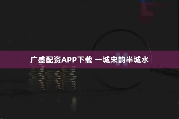 广盛配资APP下载 一城宋韵半城水