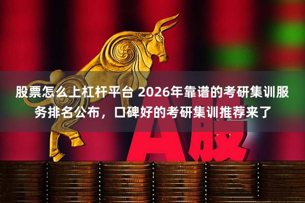 股票怎么上杠杆平台 2026年靠谱的考研集训服务排名公布，口碑好的考研集训推荐来了