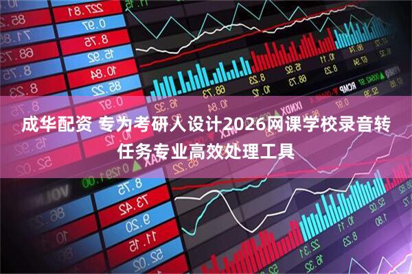 成华配资 专为考研人设计2026网课学校录音转任务专业高效处理工具