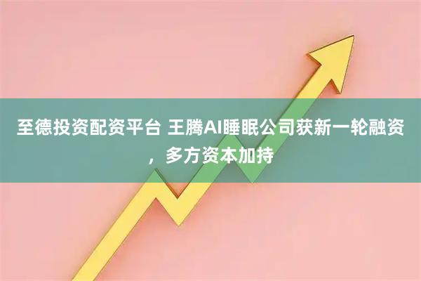 至德投资配资平台 王腾AI睡眠公司获新一轮融资，多方资本加持