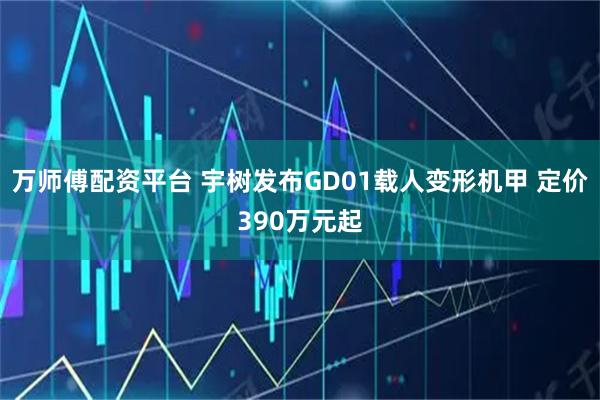 万师傅配资平台 宇树发布GD01载人变形机甲 定价390万元起